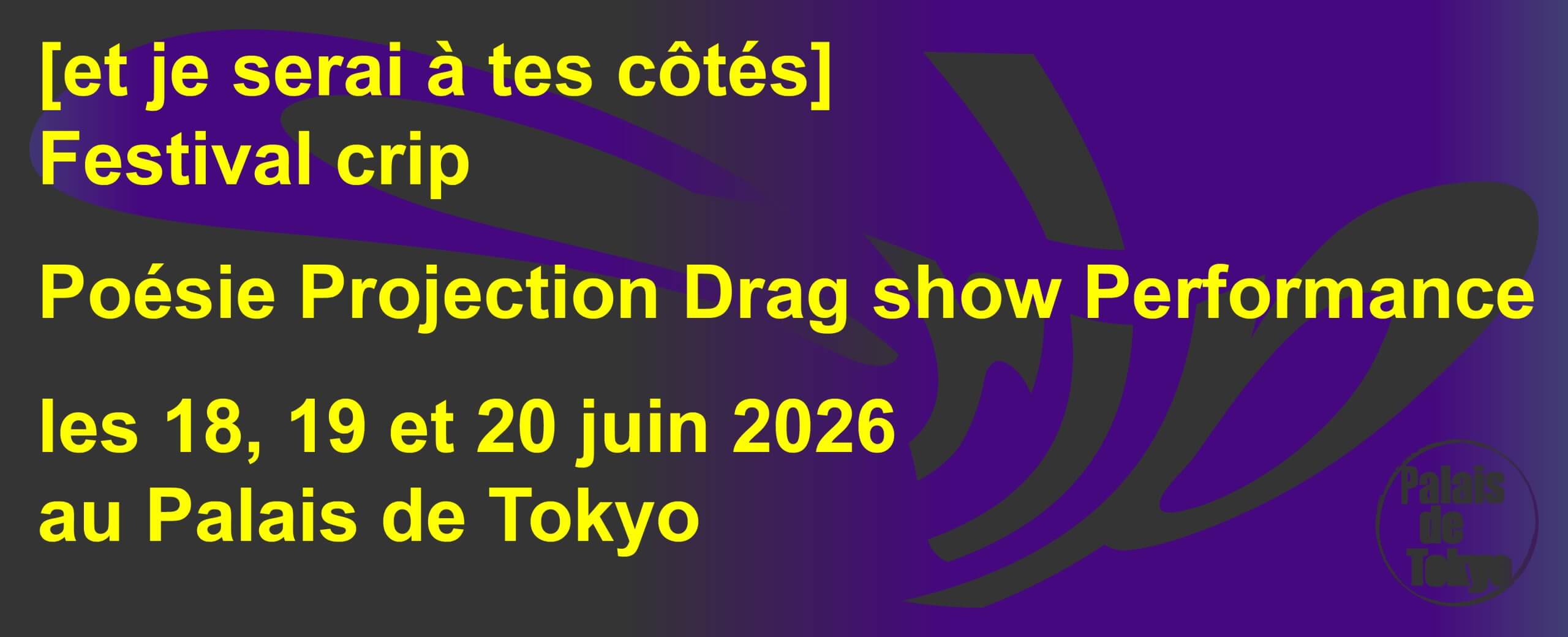 Texte en français sur fond violet : [et je serai à tes côtés] Festival crip Poésie Projection Drag show Performance les 18, 19 et 20 juin 2026 au Palais de Tokyo.