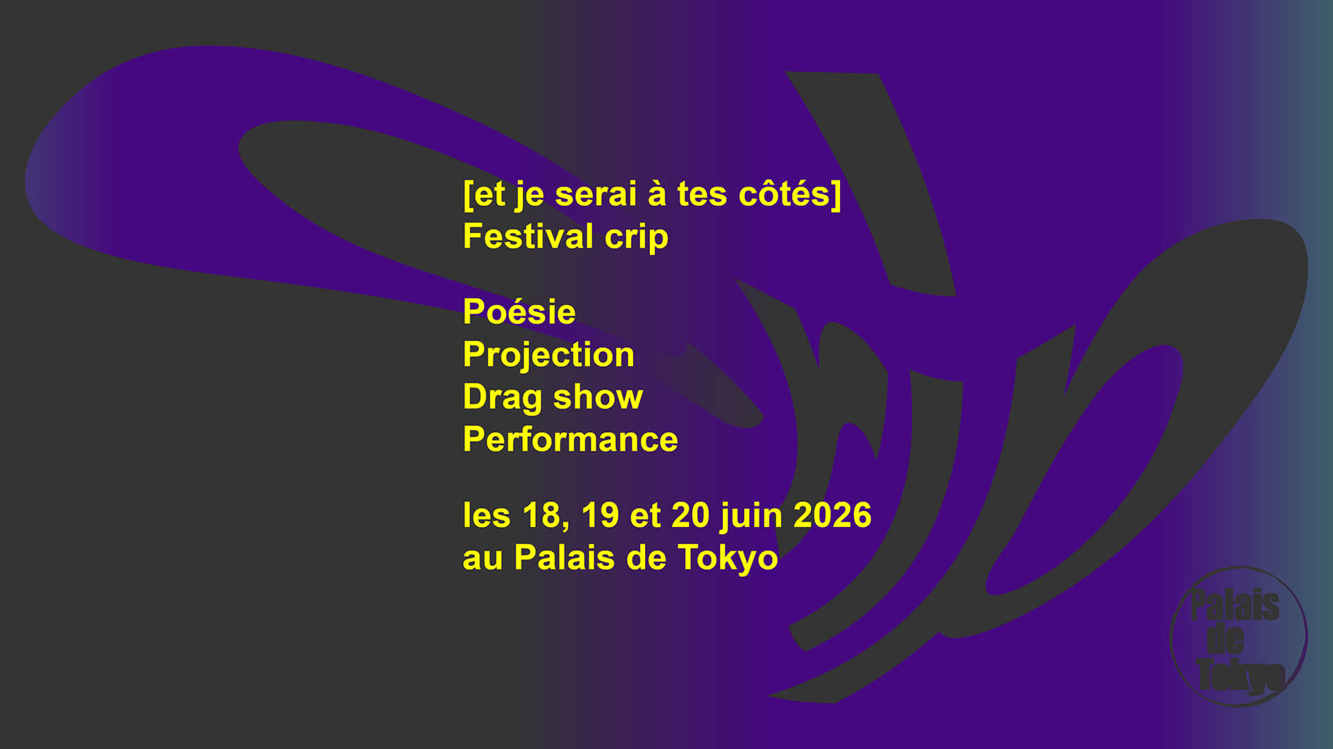 Un texte jaune sur un fond abstrait violet et noir annonce [et je serai à tes côtés] Festival crip avec poésie, projection, spectacle de travestis et performance au Palais de Tokyo en juin 2026.